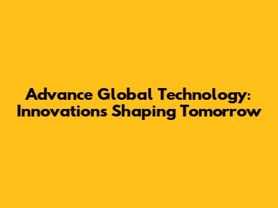 Advance Global Technology: Innovations Shaping Tomorrow