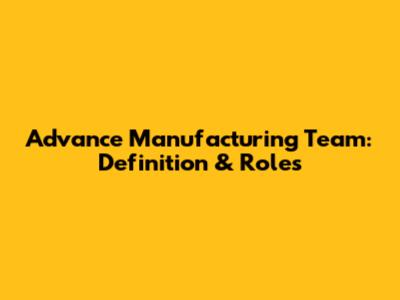 Advance Manufacturing Team: Definition & Roles