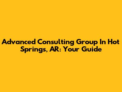 Advanced Consulting Group In Hot Springs, AR: Your Guide