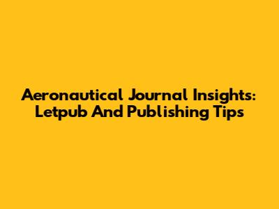 Aeronautical Journal Insights: Letpub And Publishing Tips