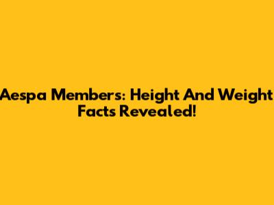 Aespa Members: Height And Weight Facts Revealed!