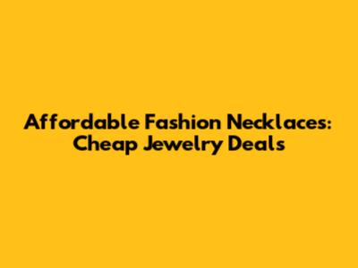 Affordable Fashion Necklaces: Cheap Jewelry Deals