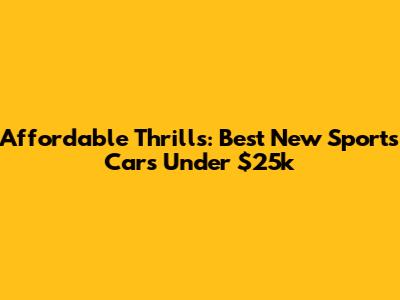 Affordable Thrills: Best New Sports Cars Under $25k