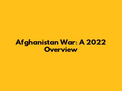 Afghanistan War: A 2022 Overview