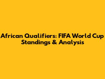 African Qualifiers: FIFA World Cup Standings & Analysis