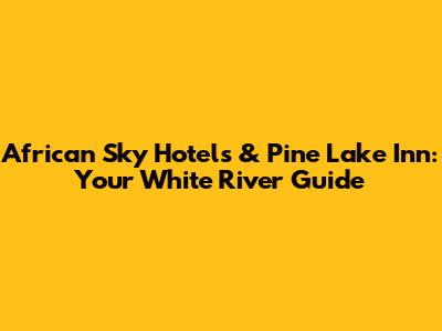 African Sky Hotels & Pine Lake Inn: Your White River Guide