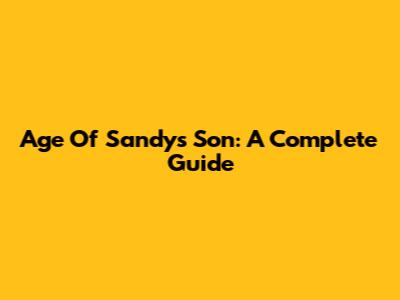 Age Of Sandy's Son: A Complete Guide