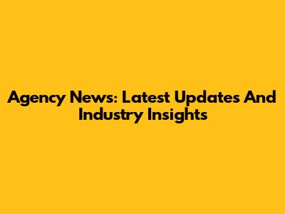 Agency News: Latest Updates And Industry Insights