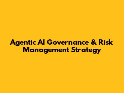 Agentic AI Governance & Risk Management Strategy