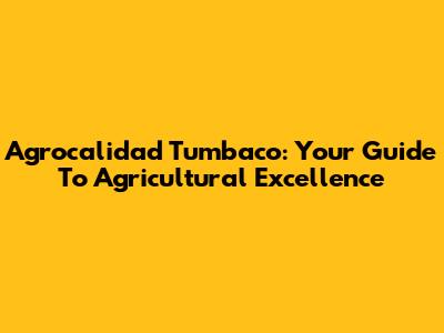 Agrocalidad Tumbaco: Your Guide To Agricultural Excellence