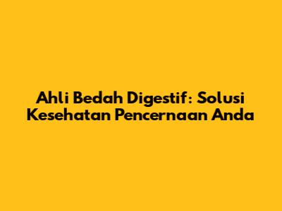 Ahli Bedah Digestif: Solusi Kesehatan Pencernaan Anda