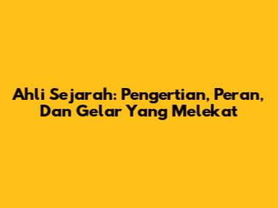 Ahli Sejarah: Pengertian, Peran, Dan Gelar Yang Melekat