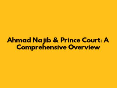 Ahmad Najib & Prince Court: A Comprehensive Overview