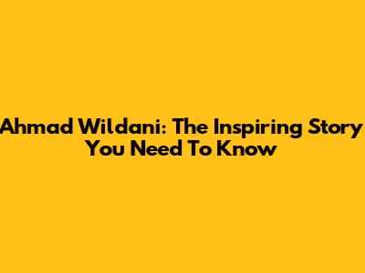Ahmad Wildani: The Inspiring Story You Need To Know