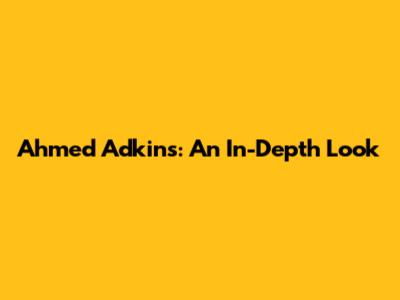 Ahmed Adkins: An In-Depth Look