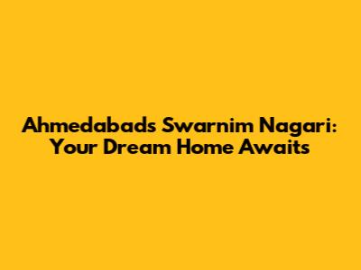 Ahmedabad's Swarnim Nagari: Your Dream Home Awaits