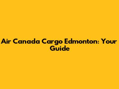 Air Canada Cargo Edmonton: Your Guide