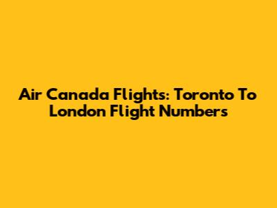 Air Canada Flights: Toronto To London Flight Numbers