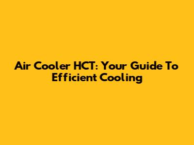 Air Cooler HCT: Your Guide To Efficient Cooling