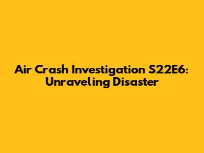 Air Crash Investigation S22E6: Unraveling Disaster