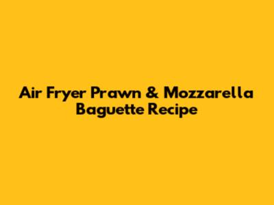Air Fryer Prawn & Mozzarella Baguette Recipe