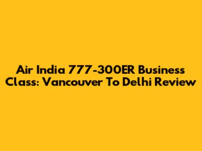 Air India 777-300ER Business Class: Vancouver To Delhi Review