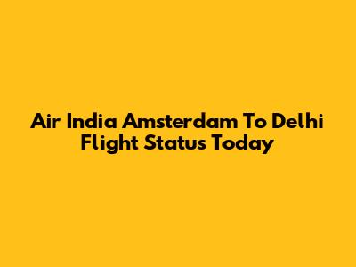 Air India Amsterdam To Delhi Flight Status Today