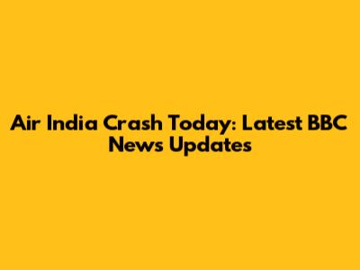 Air India Crash Today: Latest BBC News Updates
