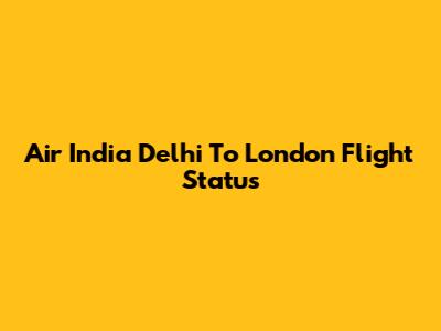Air India Delhi To London Flight Status