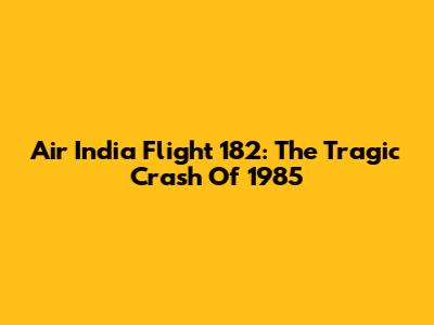 Air India Flight 182: The Tragic Crash Of 1985