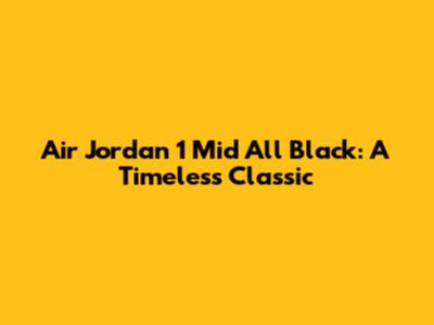 Air Jordan 1 Mid All Black: A Timeless Classic