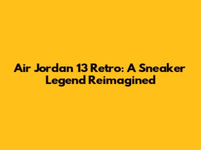 Air Jordan 13 Retro: A Sneaker Legend Reimagined