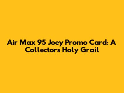 Air Max 95 Joey Promo Card: A Collector's Holy Grail