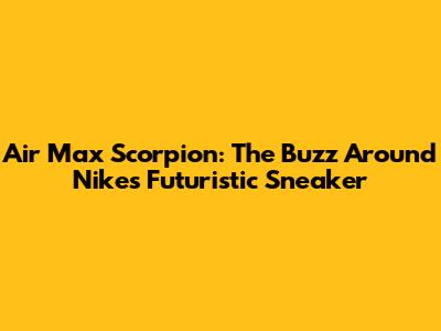 Air Max Scorpion: The Buzz Around Nike's Futuristic Sneaker
