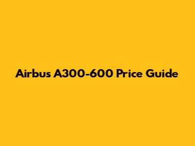 Airbus A300-600 Price Guide