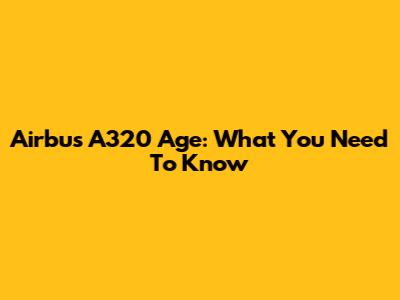 Airbus A320 Age: What You Need To Know
