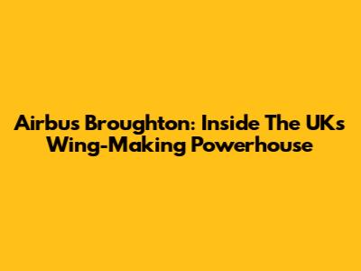 Airbus Broughton: Inside The UK's Wing-Making Powerhouse