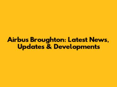 Airbus Broughton: Latest News, Updates & Developments