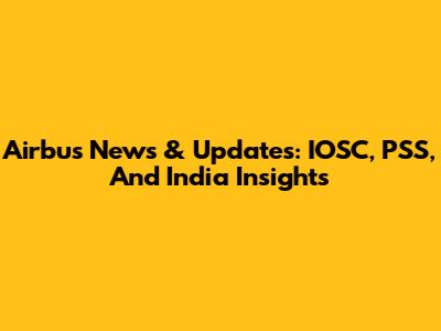 Airbus News & Updates: IOSC, PSS, And India Insights