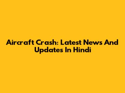 Aircraft Crash: Latest News And Updates In Hindi