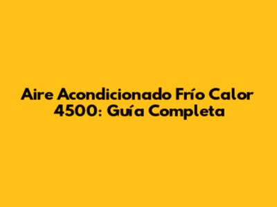 Aire Acondicionado Frío Calor 4500: Guía Completa