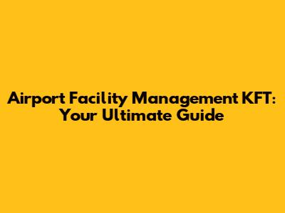Airport Facility Management KFT: Your Ultimate Guide