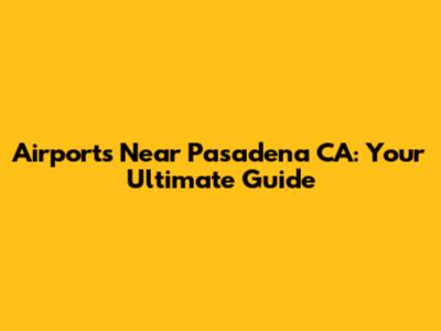 Airports Near Pasadena CA: Your Ultimate Guide
