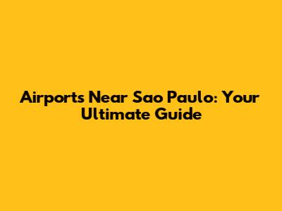 Airports Near Sao Paulo: Your Ultimate Guide