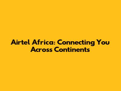 Airtel Africa: Connecting You Across Continents
