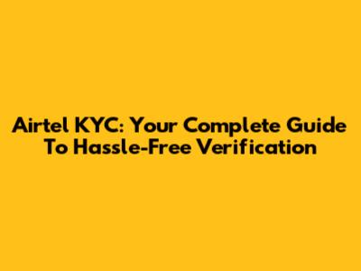 Airtel KYC: Your Complete Guide To Hassle-Free Verification