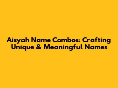 Aisyah Name Combos: Crafting Unique & Meaningful Names
