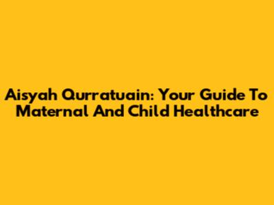 Aisyah Qurratu'ain: Your Guide To Maternal And Child Healthcare