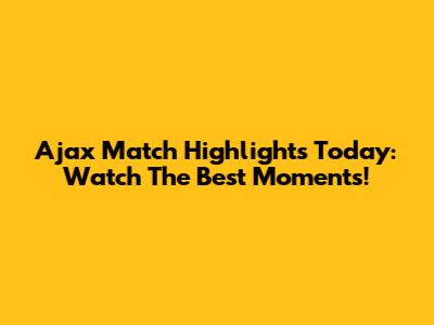 Ajax Match Highlights Today: Watch The Best Moments!
