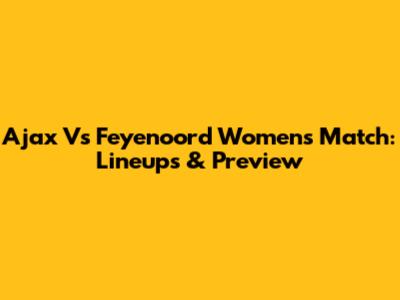 Ajax Vs Feyenoord Women's Match: Lineups & Preview